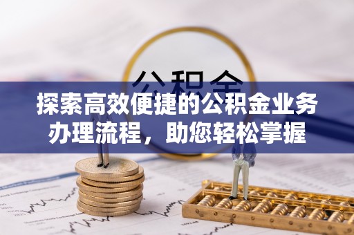 蜀山探索高效便捷的公积金业务办理流程，助您轻松掌握