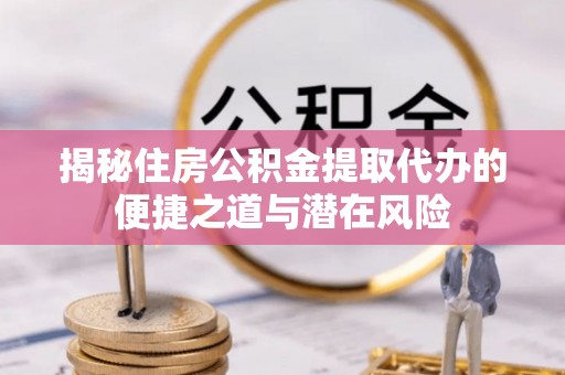蜀山揭秘住房公积金提取代办的便捷之道与潜在风险