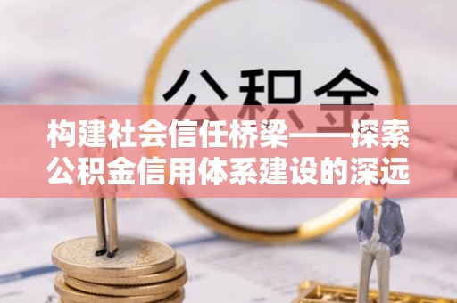 蜀山构建社会信任桥梁——探索公积金信用体系建设的深远意义