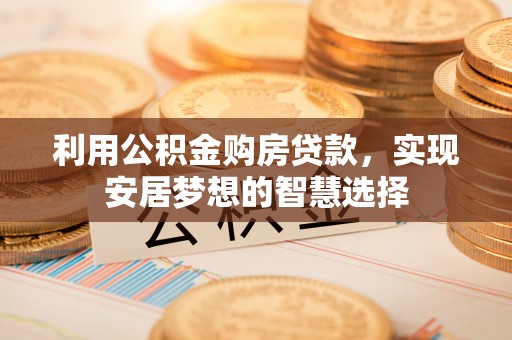 蜀山利用公积金购房贷款，实现安居梦想的智慧选择