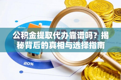 蜀山公积金提取代办靠谱吗？揭秘背后的真相与选择指南