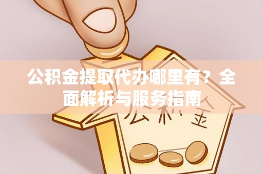 蜀山公积金提取代办哪里有？全面解析与服务指南
