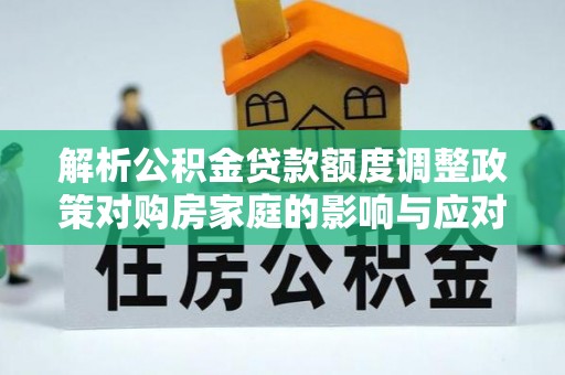 蜀山解析公积金贷款额度调整政策对购房家庭的影响与应对策略