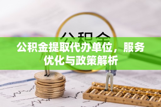 蜀山公积金提取代办单位，服务优化与政策解析