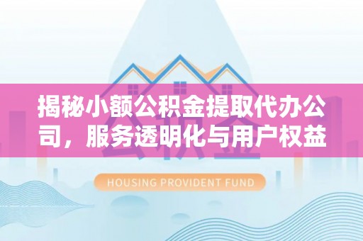 蜀山揭秘小额公积金提取代办公司，服务透明化与用户权益保障