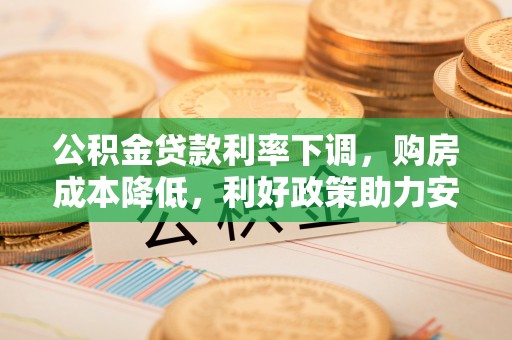 蜀山公积金贷款利率下调，购房成本降低，利好政策助力安居梦想