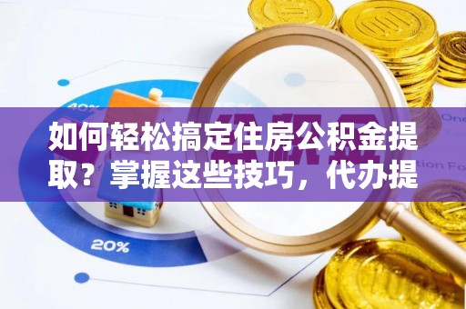 蜀山如何轻松搞定住房公积金提取？掌握这些技巧，代办提取住房公积金不再难
