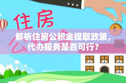 蜀山解析住房公积金提取政策，代办服务是否可行？