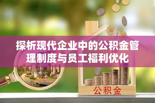 蜀山探析现代企业中的公积金管理制度与员工福利优化