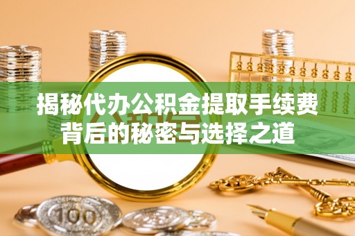 蜀山揭秘代办公积金提取手续费背后的秘密与选择之道
