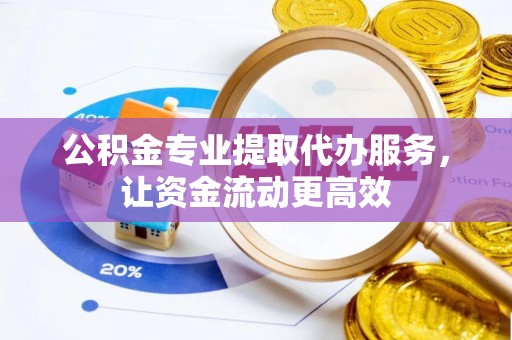 蜀山公积金专业提取代办服务，让资金流动更高效