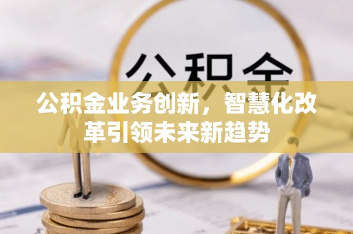 蜀山公积金业务创新，智慧化改革引领未来新趋势
