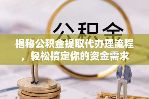 蜀山揭秘公积金提取代办理流程，轻松搞定你的资金需求