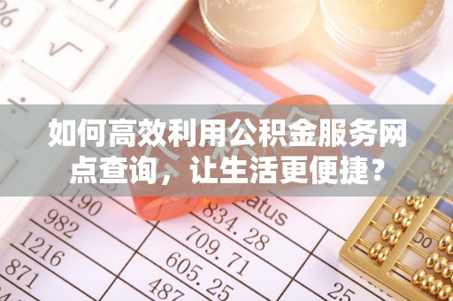 蜀山如何高效利用公积金服务网点查询，让生活更便捷？