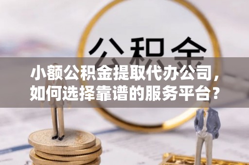 蜀山小额公积金提取代办公司，如何选择靠谱的服务平台？