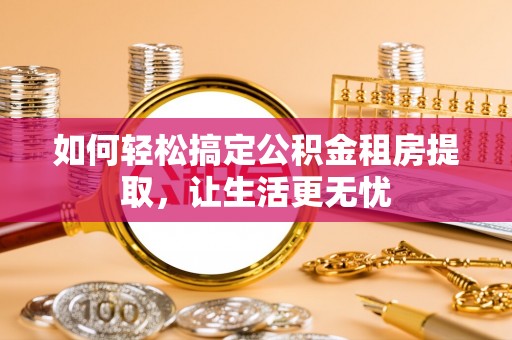 蜀山如何轻松搞定公积金租房提取，让生活更无忧