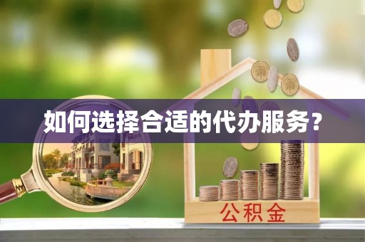 蜀山如何选择合适的代办服务？