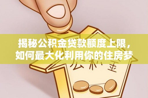 蜀山揭秘公积金贷款额度上限，如何最大化利用你的住房梦？