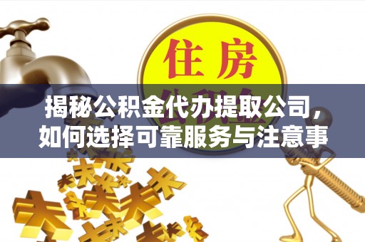 蜀山揭秘公积金代办提取公司，如何选择可靠服务与注意事项