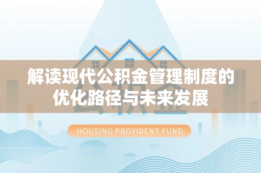 蜀山解读现代公积金管理制度的优化路径与未来发展