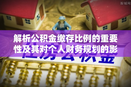蜀山解析公积金缴存比例的重要性及其对个人财务规划的影响