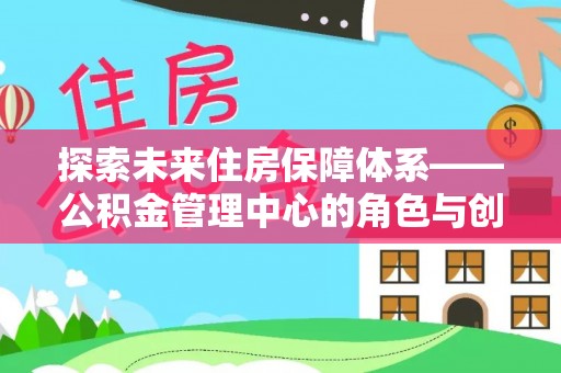 蜀山探索未来住房保障体系——公积金管理中心的角色与创新