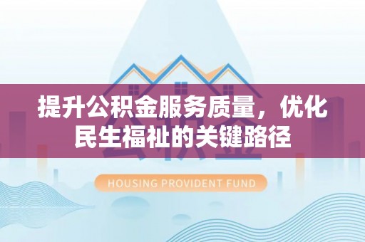 蜀山提升公积金服务质量，优化民生福祉的关键路径