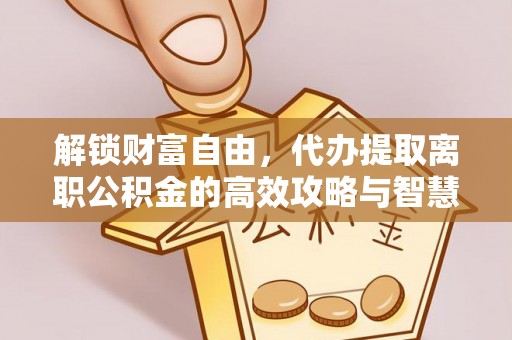 蜀山解锁财富自由，代办提取离职公积金的高效攻略与智慧选择