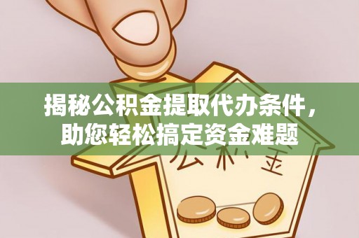 蜀山揭秘公积金提取代办条件，助您轻松搞定资金难题
