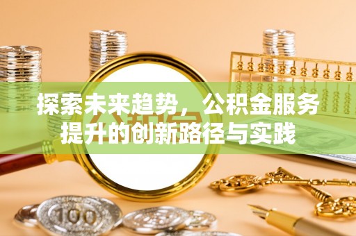 蜀山探索未来趋势，公积金服务提升的创新路径与实践