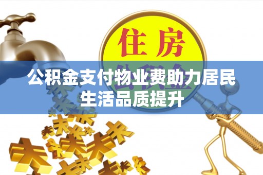 蜀山公积金支付物业费助力居民生活品质提升