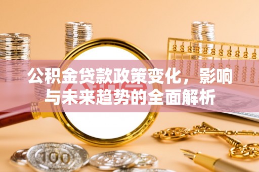 蜀山公积金贷款政策变化，影响与未来趋势的全面解析
