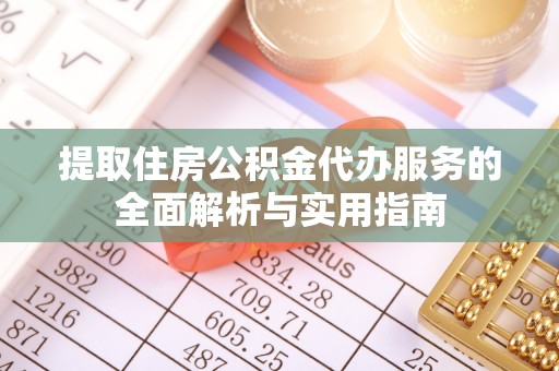 蜀山提取住房公积金代办服务的全面解析与实用指南