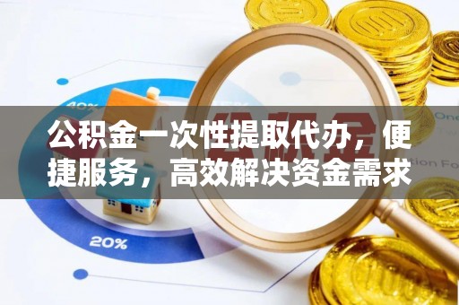 蜀山公积金一次性提取代办，便捷服务，高效解决资金需求