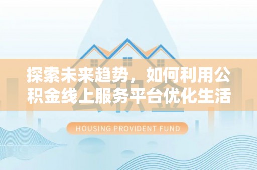 蜀山探索未来趋势，如何利用公积金线上服务平台优化生活