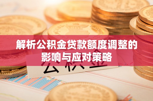 蜀山解析公积金贷款额度调整的影响与应对策略