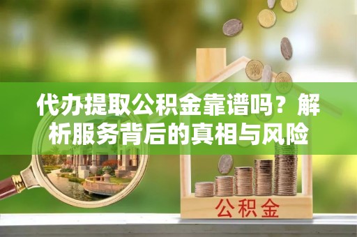 蜀山代办提取公积金靠谱吗？解析服务背后的真相与风险