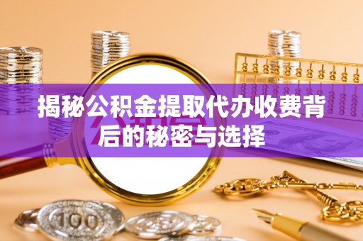 蜀山揭秘公积金提取代办收费背后的秘密与选择