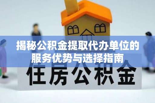 蜀山揭秘公积金提取代办单位的服务优势与选择指南