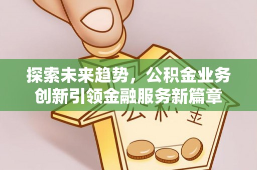 蜀山探索未来趋势，公积金业务创新引领金融服务新篇章