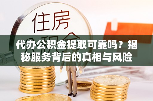 蜀山代办公积金提取可靠吗？揭秘服务背后的真相与风险