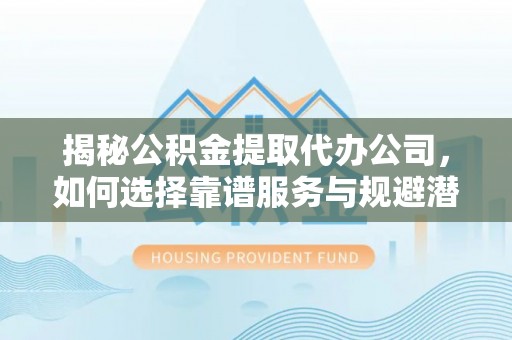蜀山揭秘公积金提取代办公司，如何选择靠谱服务与规避潜在风险