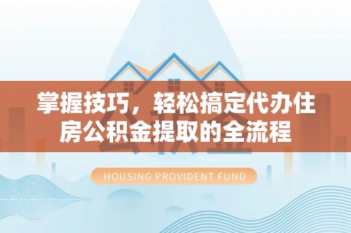 蜀山掌握技巧，轻松搞定代办住房公积金提取的全流程