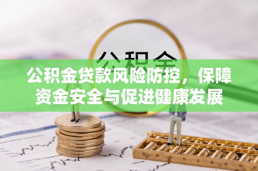 蜀山公积金贷款风险防控，保障资金安全与促进健康发展