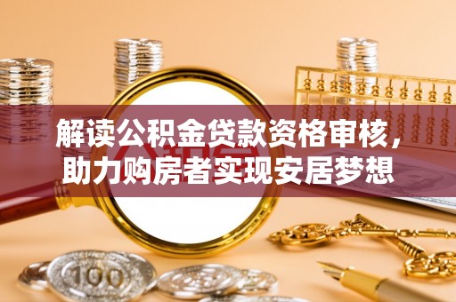蜀山解读公积金贷款资格审核，助力购房者实现安居梦想