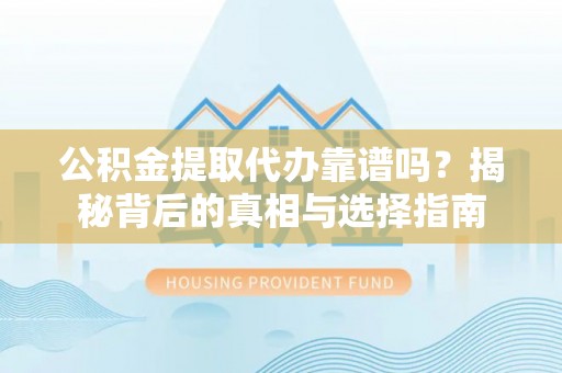 蜀山公积金提取代办靠谱吗？揭秘背后的真相与选择指南