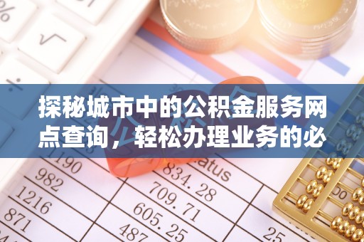 蜀山探秘城市中的公积金服务网点查询，轻松办理业务的必备指南