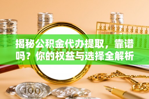 蜀山揭秘公积金代办提取，靠谱吗？你的权益与选择全解析