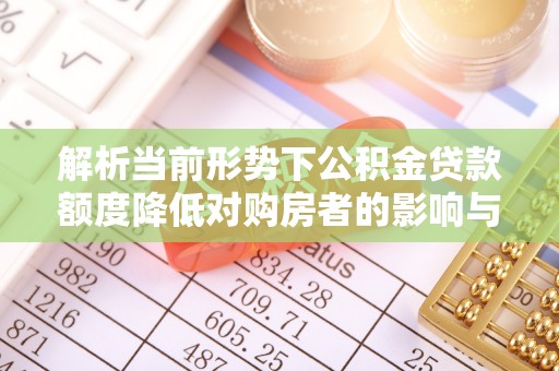 蜀山解析当前形势下公积金贷款额度降低对购房者的影响与应对策略
