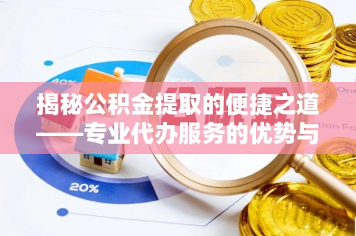 蜀山揭秘公积金提取的便捷之道——专业代办服务的优势与选择
